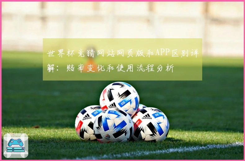 世界杯竞猜网站网页版和APP区别详解：赔率变化和使用流程分析