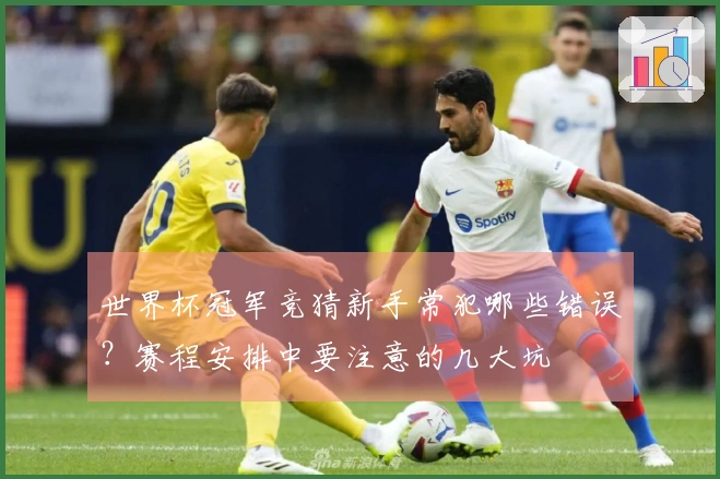世界杯冠军竞猜新手常犯哪些错误？赛程安排中要注意的几大坑