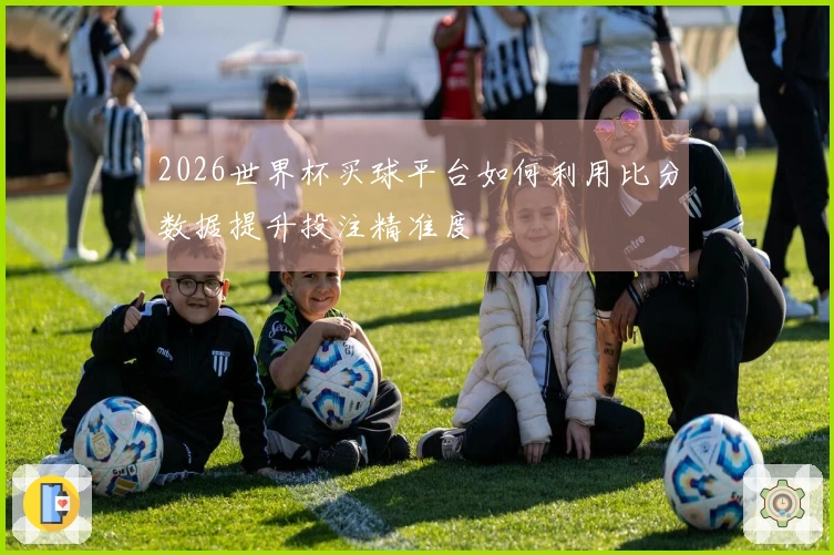2026世界杯买球平台如何利用比分数据提升投注精准度
