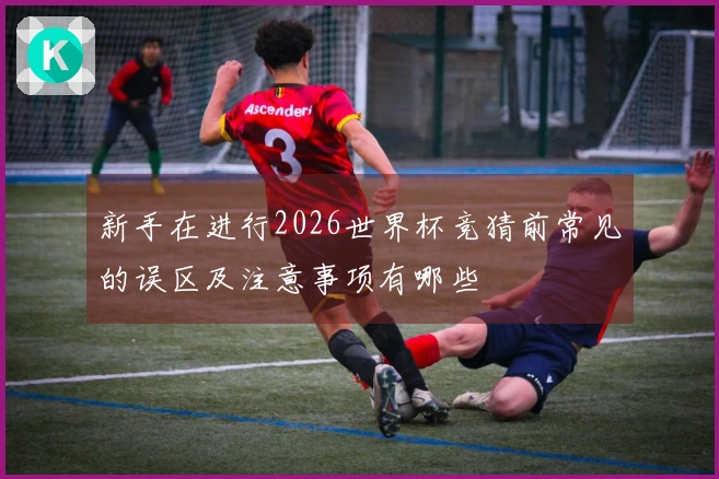 新手在进行2026世界杯竞猜前常见的误区及注意事项有哪些