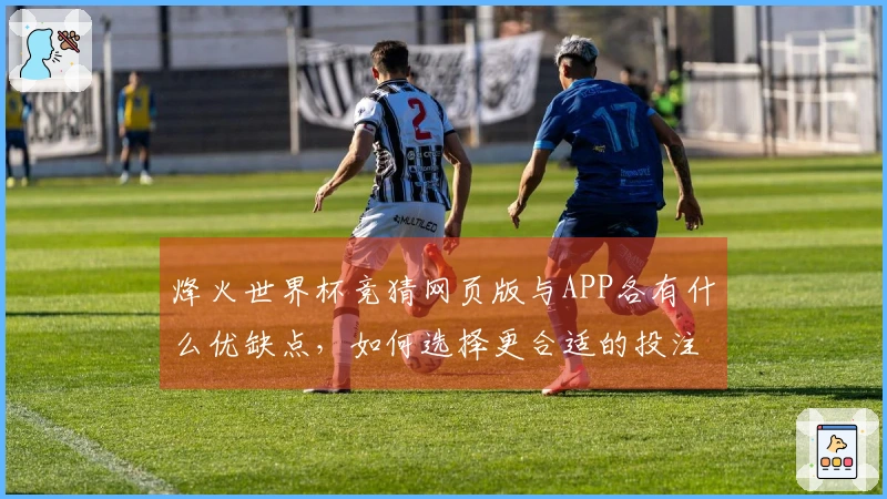 烽火世界杯竞猜网页版与APP各有什么优缺点，如何选择更合适的投注方式？
