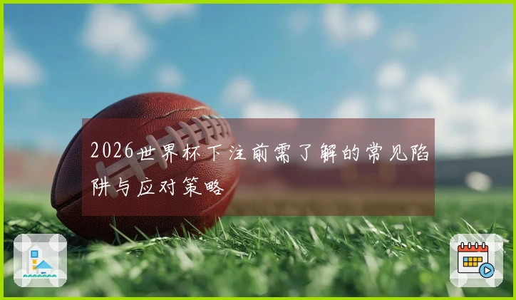 2026世界杯下注前需了解的常见陷阱与应对策略