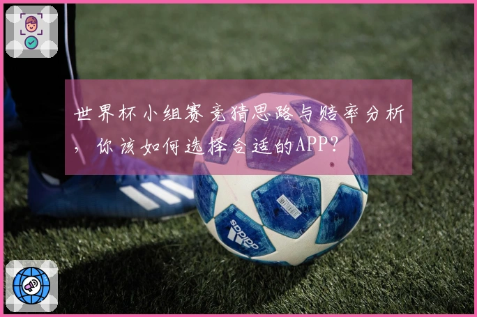 世界杯小组赛竞猜思路与赔率分析，你该如何选择合适的APP？