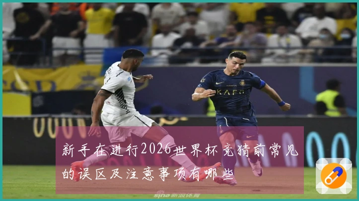 新手在进行2026世界杯竞猜前常见的误区及注意事项有哪些