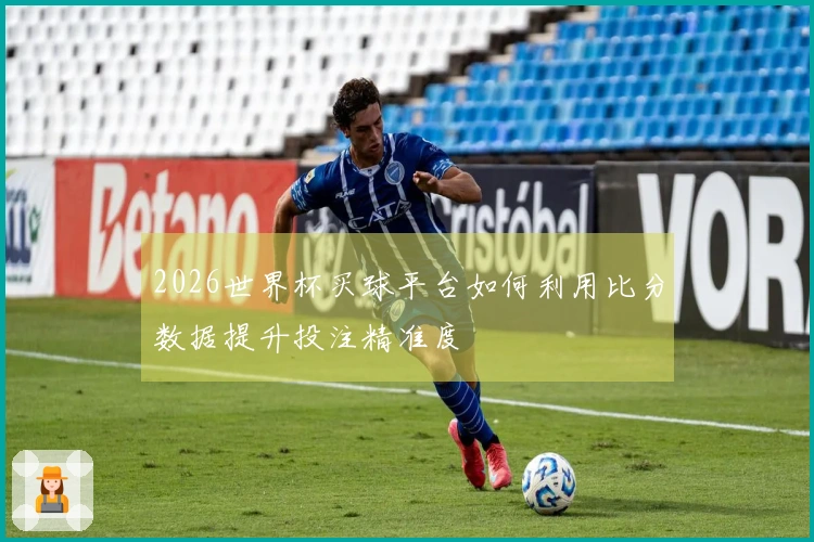 2026世界杯买球平台如何利用比分数据提升投注精准度